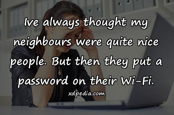 Ive always thought my neighbours were quite nice people. But then they put a password on their Wi-Fi.