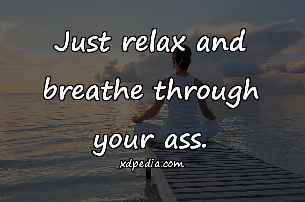 Just relax and breathe through your ass.