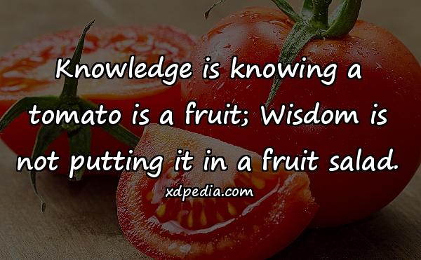 Knowledge is knowing a tomato is a fruit; Wisdom is not putting it in a fruit salad.