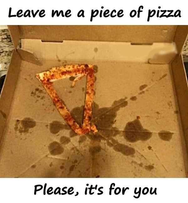 Leave me a piece of pizza. Please, it's for you.
