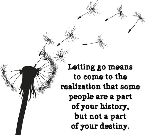 Letting go means to come to the realization that some people are a part of your history, but not a part of your destiny.