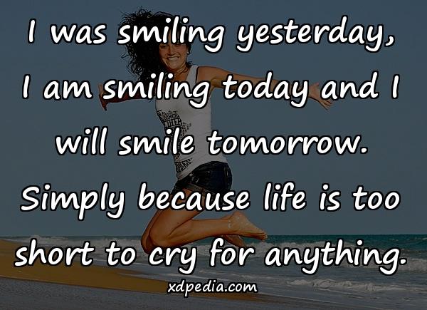 I was smiling yesterday, I am smiling today and I will smile tomorrow. Simply because life is too short to cry for anything.