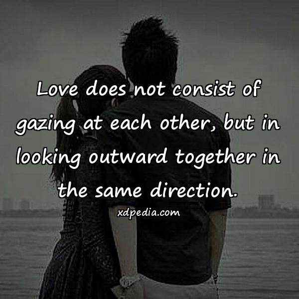 Love does not consist of gazing at each other, but in looking outward together in the same direction.