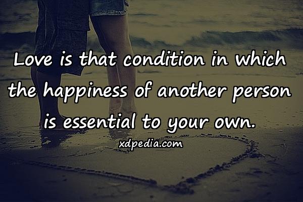 Love is that condition in which the happiness of another person is essential to your own.