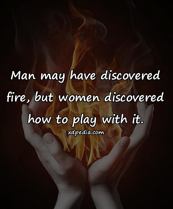 Man may have discovered fire, but women discovered how to play with it.