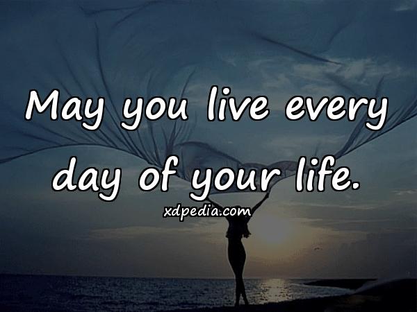 May you live every day of your life.