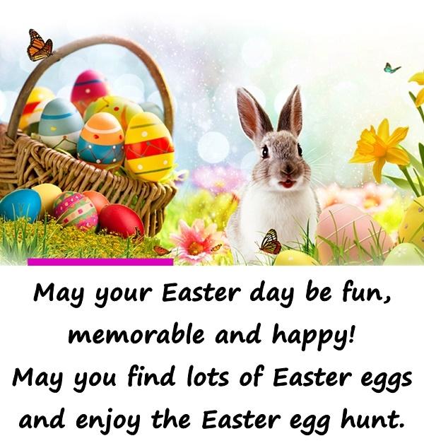 May your Easter day be fun, memorable and happy! May you find lots of Easter eggs and enjoy the Easter egg hunt.