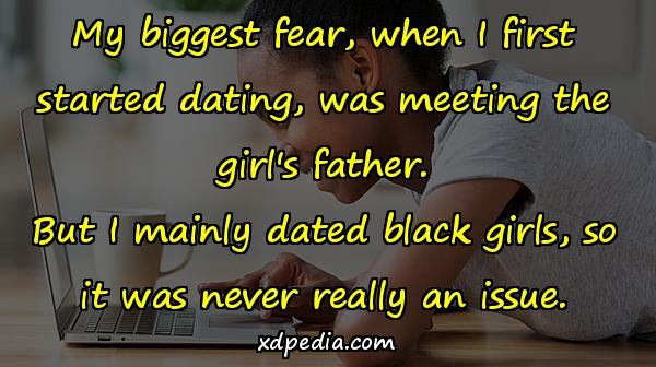 My biggest fear, when I first started dating, was meeting the girl's father. But I mainly dated black girls, so it was never really an issue.