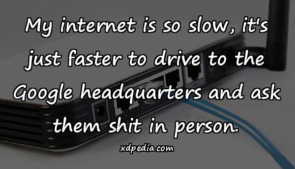 My internet is so slow, it's just faster to drive to the Google headquarters and ask them shit in person.