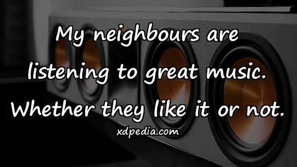 My neighbours are listening to great music. Whether they like it or not.