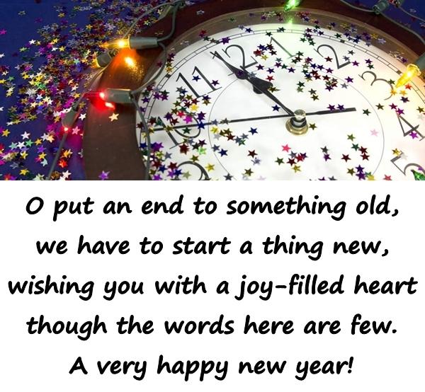 O put an end to something old, we have to start a thing new, wishing you with a joy-filled heart though the words here are few. A very happy new year!