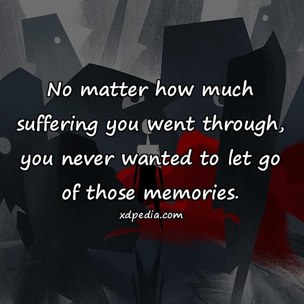 No matter how much suffering you went through, you never wanted to let go of those memories.
