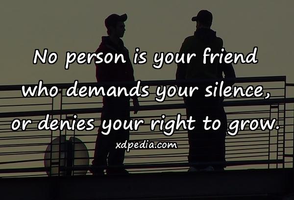 No person is your friend who demands your silence, or denies your right to grow.
