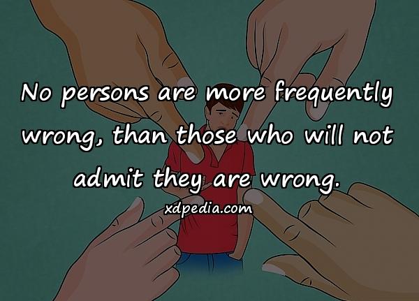 No persons are more frequently wrong, than those who will not admit they are wrong.