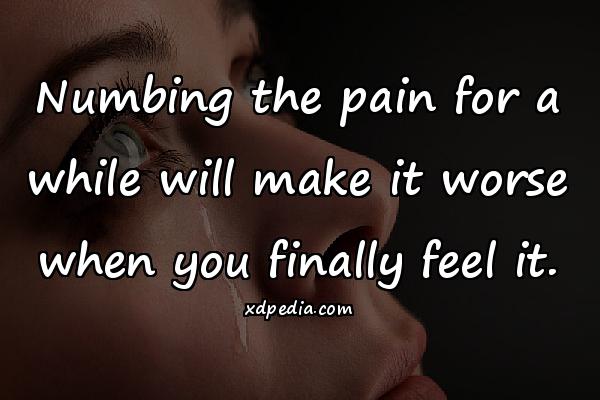 Numbing the pain for a while will make it worse when you finally feel it.