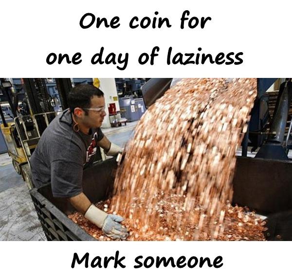 One coin for one day of laziness. Mark someone.