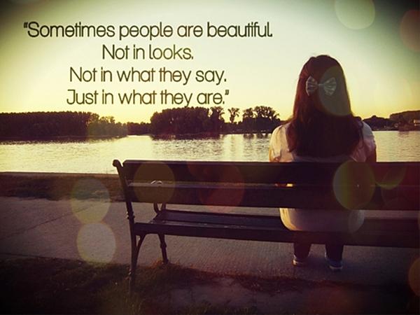Sometimes people are beautiful. Not in looks. Not in what they say. Just in what they are.