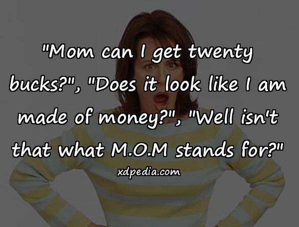 "Mom can I get twenty bucks?", "Does it look like I am made of money?", "Well isn't that what M.O.M stands for?"