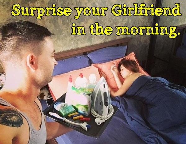 Surprise your Girlfriend in the morning.
