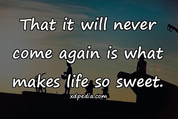 That it will never come again is what makes life so sweet.