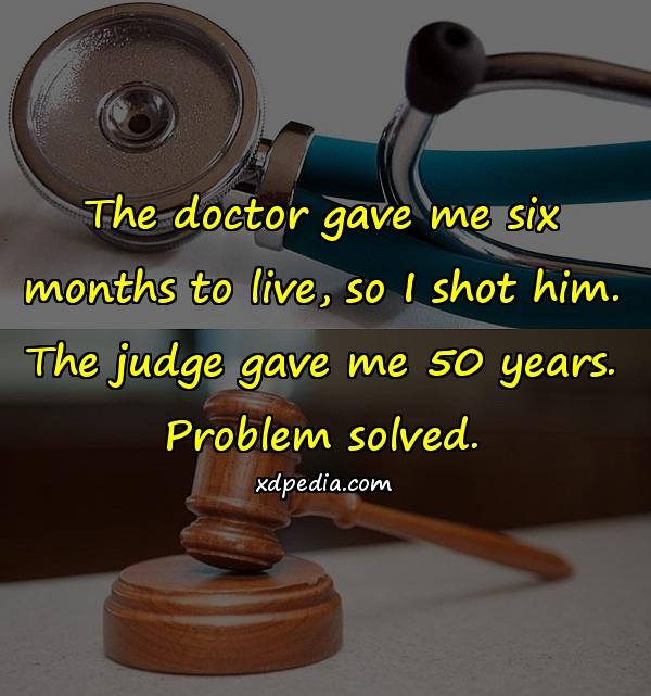 The doctor gave me six months to live, so I shot him. The judge gave me 50 years. Problem solved.