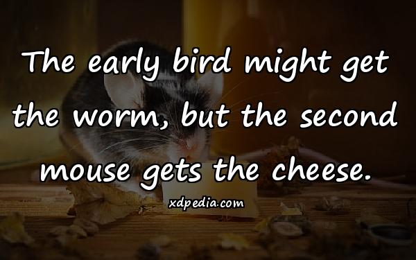 The early bird might get the worm, but the second mouse gets the cheese.