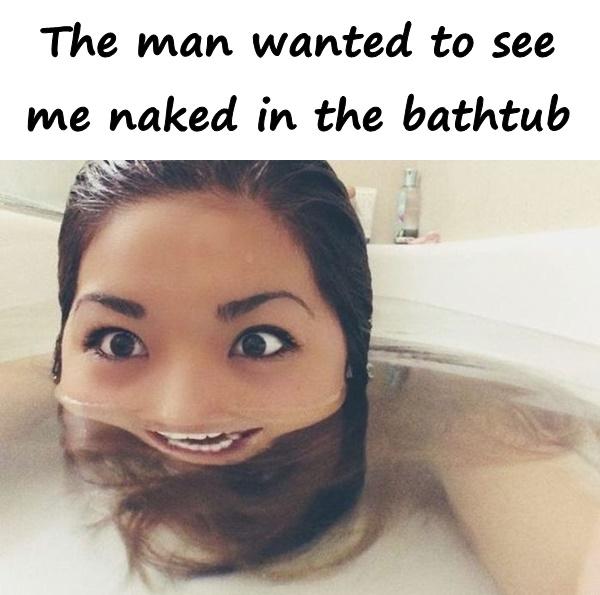 The man wanted to see me naked in the bathtub