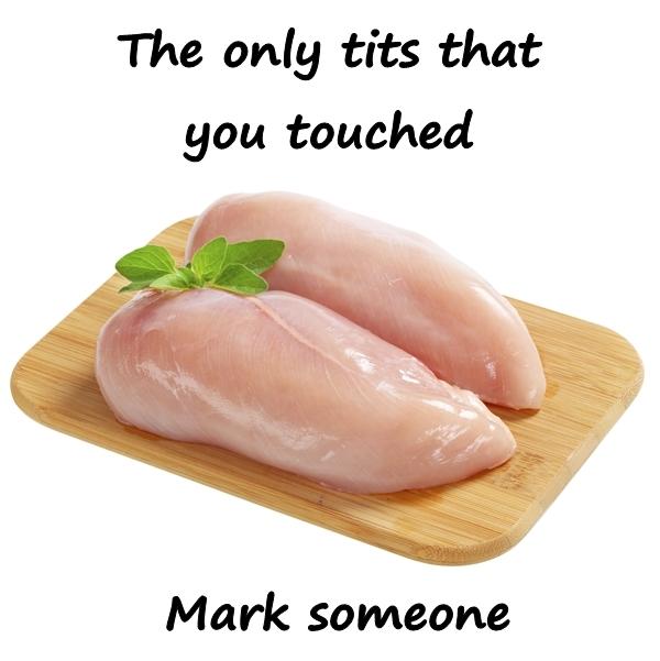 The only tits that you touched. Mark someone.