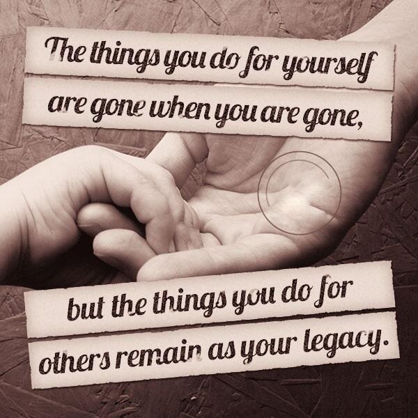 The things you do for yourself are gone when you are gone, but the things you do for others remain as your legacy.