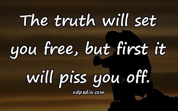 The truth will set you free, but first it will piss you off.
