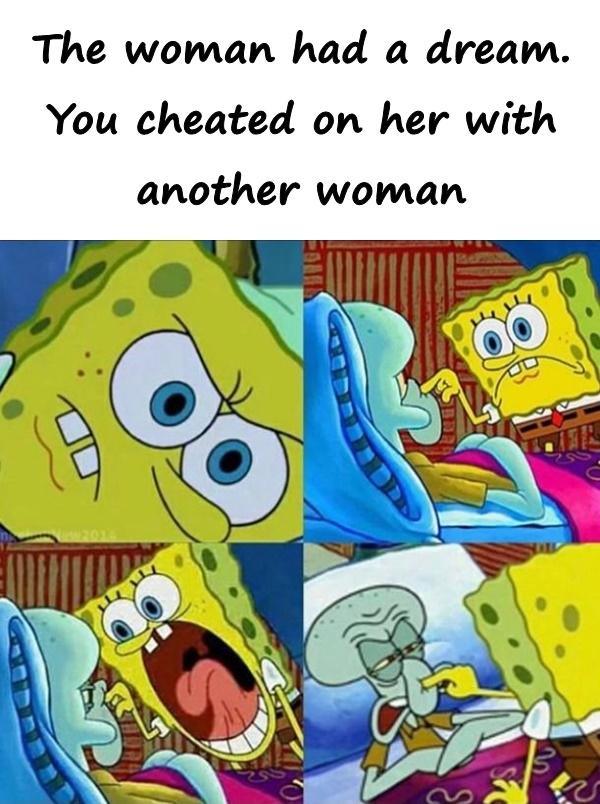 The woman had a dream. You cheated on her with another woman.