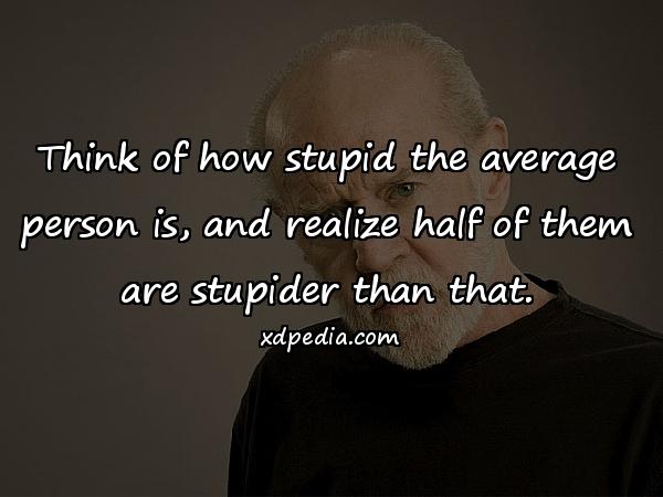Think of how stupid the average person is, and realize half of them are stupider than that.