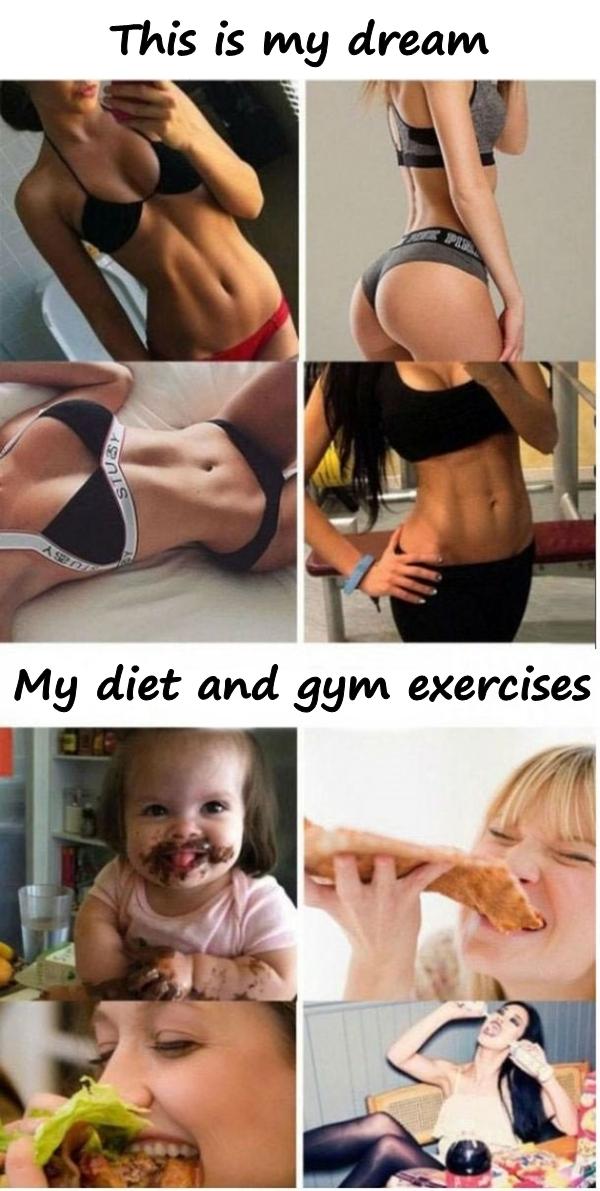 This is my dream. My diet and gym exercises.