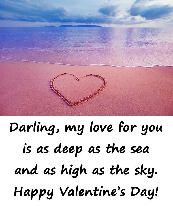 Darling, my love for you is as deep as the sea and as high as the sky. Happy Valentines Day!