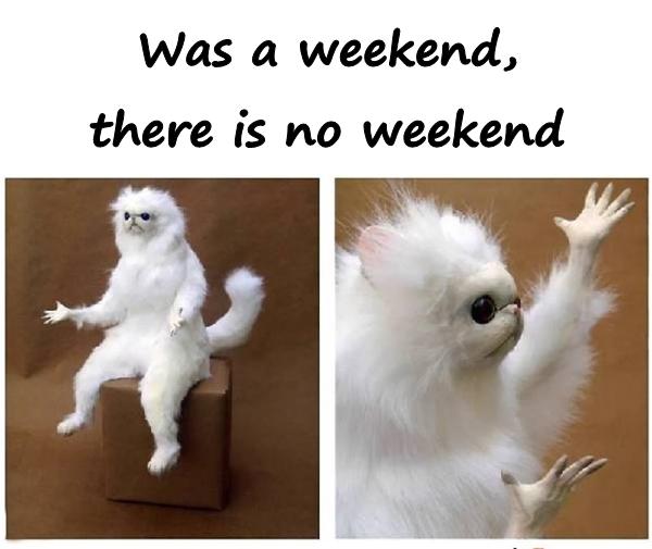 Was a weekend, there is no weekend