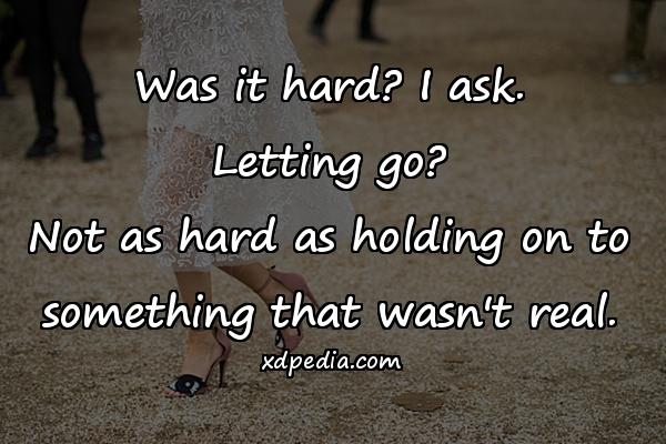 Was it hard? I ask. Letting go? Not as hard as holding on to something that wasn't real.