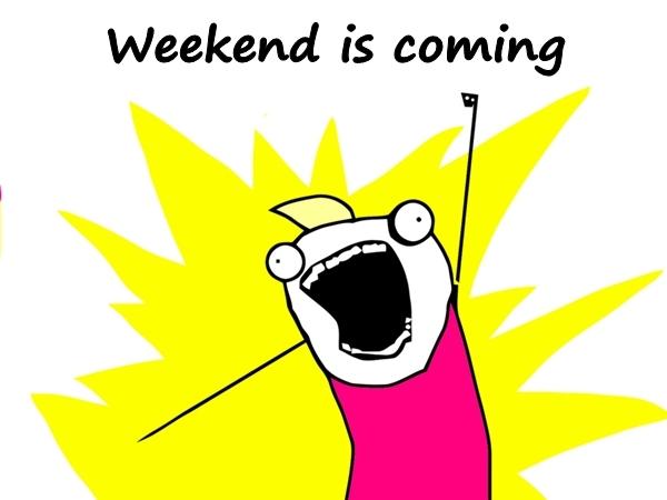 Weekend is coming