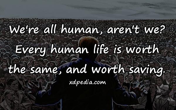 We're all human, aren't we? Every human life is worth the same, and worth saving.