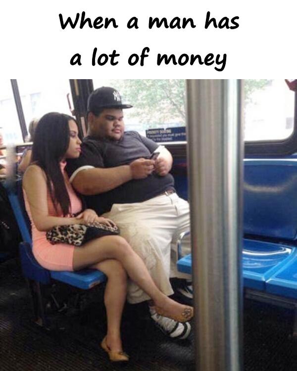 When a man has a lot of money