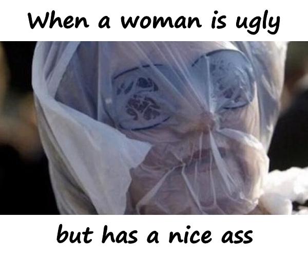 When a woman is ugly but has a nice ass