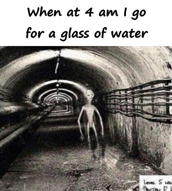 When at 4 am I go for a glass of water