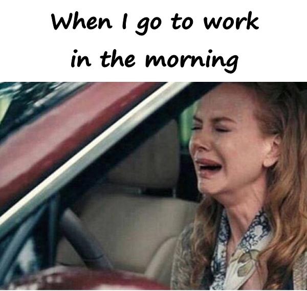 When I go to work in the morning