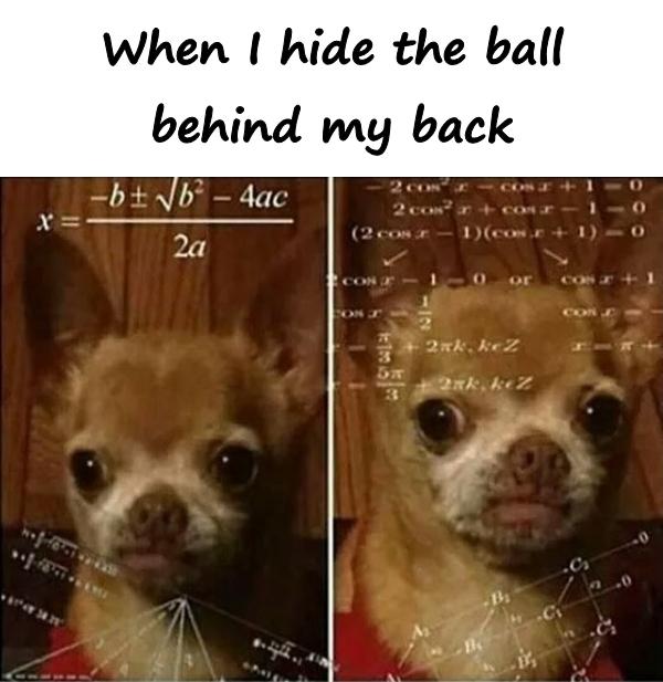 When I hide the ball behind my back