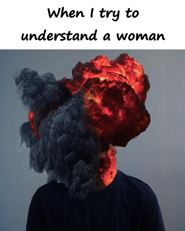 When I try to understand a woman