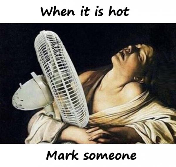 When it is hot. Mark someone.