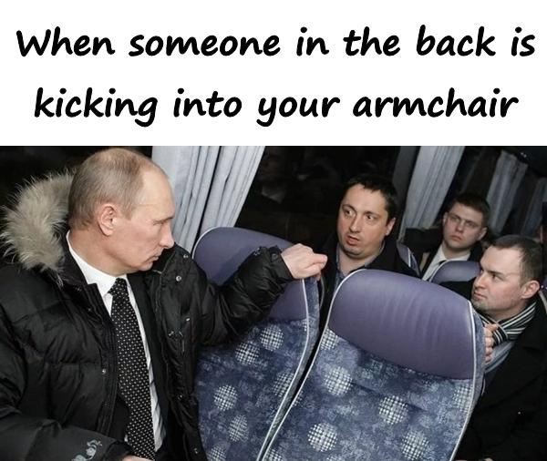 When someone in the back is kicking into your armchair
