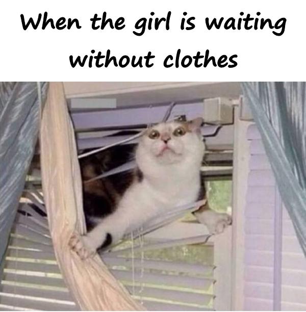 When the girl is waiting without clothes