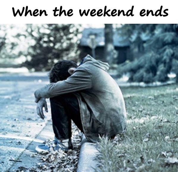 When the weekend ends