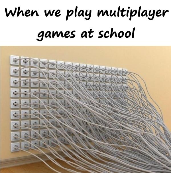 When we play multiplayer games at school