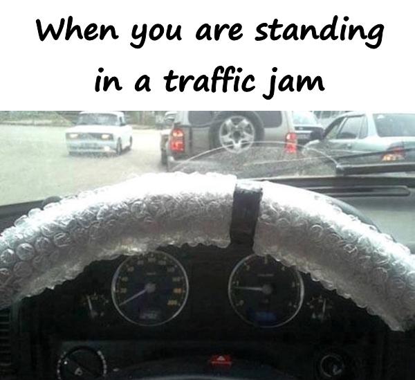 When you are standing in a traffic jam